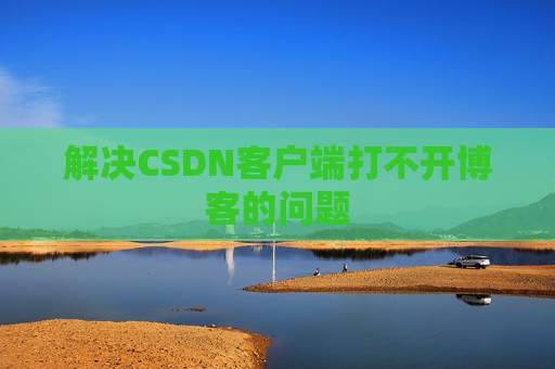 解决CSDN客户端打不开博客的问题